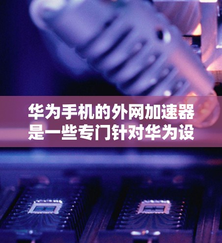 华为手机的外网加速器是一些专门针对华为设备的工具,旨在提升网络速度和优化手机使用体验。以下是几种常见的外网加速器推荐 华为手机的外网加速器是一些专门针对华为设备的工具,旨在提升网络速度和优化手机使用体验。以下是几种常见的外网加速器推荐