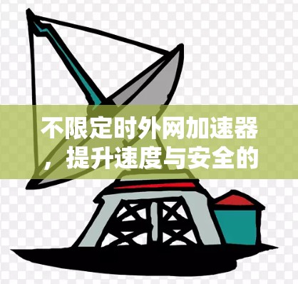 不限定时外网加速器,提升速度与安全的双重保障 不限定时外网加速器,提升速度与安全的双重保障