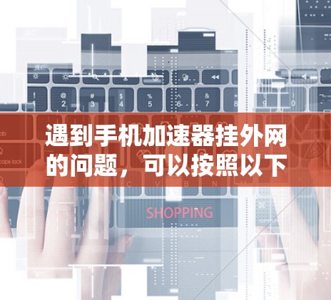 遇到手机加速器挂外网的问题,可以按照以下步骤进行排查和解决 遇到手机加速器挂外网的问题,可以按照以下步骤进行排查和解决