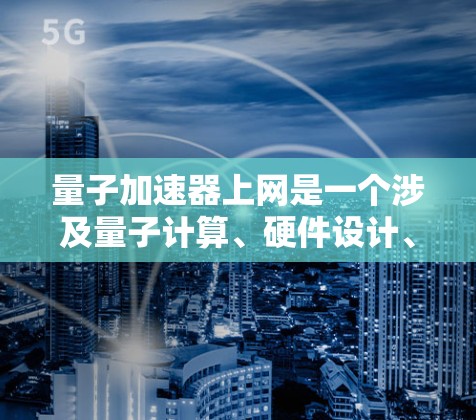 量子加速器上网是一个涉及量子计算、硬件设计、软件开发以及伦理问题的复杂过程。以下是对这一过程的详细分步说明 量子加速器上网是一个涉及量子计算、硬件设计、软件开发以及伦理问题的复杂过程。以下是对这一过程的详细分步说明