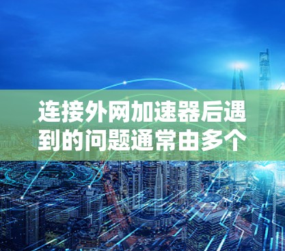 连接外网加速器后遇到的问题通常由多个因素引起,包括加速器安装错误、配置错误、恶意软件或其他问题。以下是解决这些问题的步骤 连接外网加速器后遇到的问题通常由多个因素引起,包括加速器安装错误、配置错误、恶意软件或其他问题。以下是解决这些问题的步骤