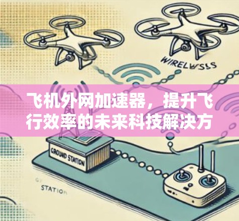 飞机外网加速器,提升飞行效率的未来科技解决方案 飞机外网加速器,提升飞行效率的未来科技解决方案