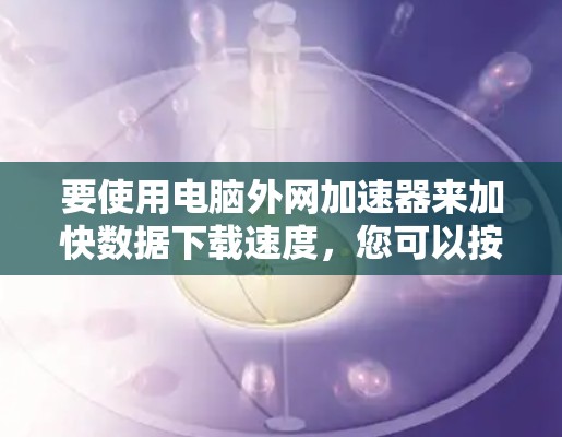 要使用电脑外网加速器来加快数据下载速度，您可以按照以下步骤进行操作