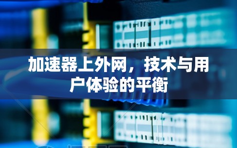 加速器上外网,技术与用户体验的平衡 加速器上外网,技术与用户体验的平衡