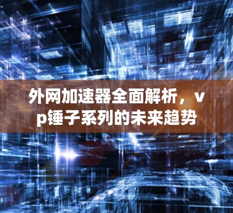 外网加速器全面解析,vp锤子系列的未来趋势 外网加速器全面解析,vp锤子系列的未来趋势