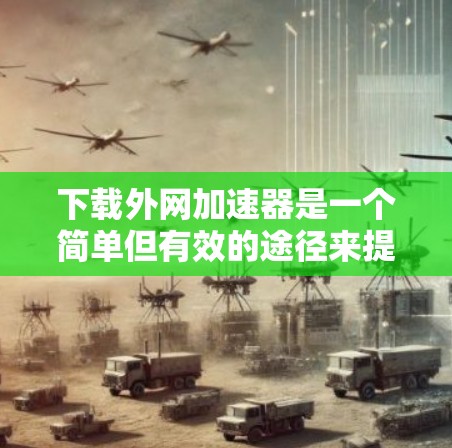 下载外网加速器是一个简单但有效的途径来提高你的上网速度。以下是一个清晰的步骤指南,帮助你顺利下载并使用外网加速器 下载外网加速器是一个简单但有效的途径来提高你的上网速度。以下是一个清晰的步骤指南,帮助你顺利下载并使用外网加速器