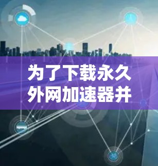 为了下载永久外网加速器并优化网站体验，可以按照以下步骤操作