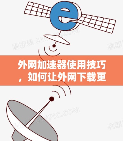 外网加速器使用技巧,如何让外网下载更快速? 外网加速器使用技巧,如何让外网下载更快速?