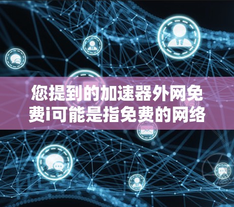 您提到的加速器外网免费i可能是指免费的网络加速器。以下是一些常见的免费网络加速器推荐 您提到的加速器外网免费i可能是指免费的网络加速器。以下是一些常见的免费网络加速器推荐