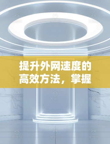 提升外网速度的高效方法,掌握关键技巧 提升外网速度的高效方法,掌握关键技巧