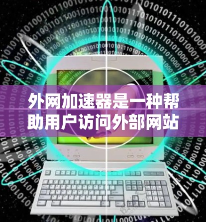 外网加速器是一种帮助用户访问外部网站或处理外部资源的工具,提供了多种功能以优化网络连接和减少等待时间。以下是关于外网加速器的详细分析 外网加速器是一种帮助用户访问外部网站或处理外部资源的工具,提供了多种功能以优化网络连接和减少等待时间。以下是关于外网加速器的详细分析