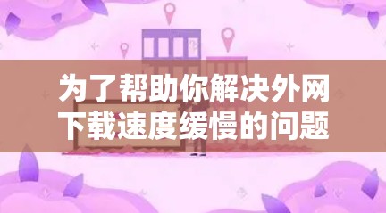 为了帮助你解决外网下载速度缓慢的问题,以下是一些步骤性的建议 为了帮助你解决外网下载速度缓慢的问题,以下是一些步骤性的建议