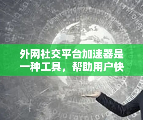 外网社交平台加速器是一种工具,帮助用户快速下载或连接到各种外网社交平台,如微信、QQ、微博等。以下是详细的步骤和建议 外网社交平台加速器是一种工具,帮助用户快速下载或连接到各种外网社交平台,如微信、QQ、微博等。以下是详细的步骤和建议