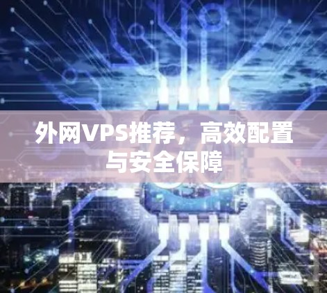 外网VPS推荐,高效配置与安全保障 外网VPS推荐,高效配置与安全保障