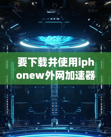 要下载并使用iphonew外网加速器,您可以按照以下步骤操作 要下载并使用iphonew外网加速器,您可以按照以下步骤操作