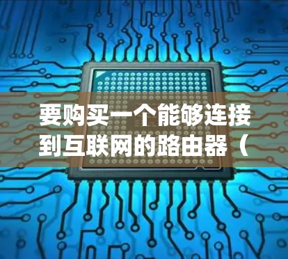 要购买一个能够连接到互联网的路由器（accelerating router）以下是一些实用的步骤和建议