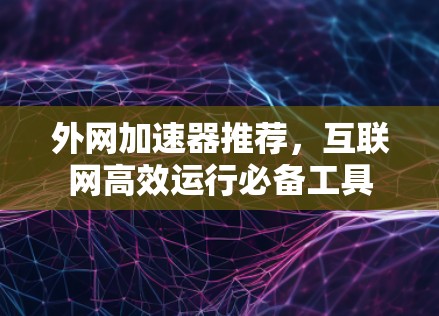 外网加速器推荐，互联网高效运行必备工具