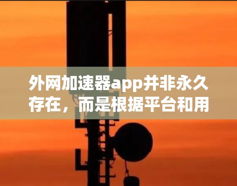 外网加速器app并非永久存在，而是根据平台和用户的具体需求而定。以下是对这个问题的分步解释和总结