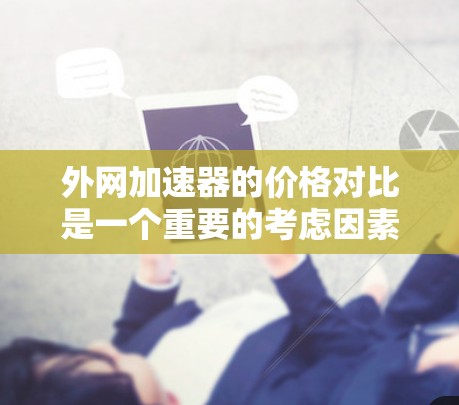 外网加速器的价格对比是一个重要的考虑因素,因为加速器的价格直接影响购买的性价比。以下是一些外网加速器的价格对比,供参考 外网加速器的价格对比是一个重要的考虑因素,因为加速器的价格直接影响购买的性价比。以下是一些外网加速器的价格对比,供参考