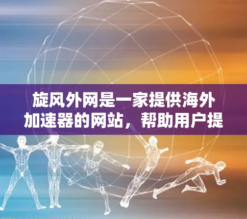 旋风外网是一家提供海外加速器的网站,帮助用户提升网页加载速度。如果你指的是旋风外网的海外加速器功能,通常这些服务会包括以下内容 旋风外网是一家提供海外加速器的网站,帮助用户提升网页加载速度。如果你指的是旋风外网的海外加速器功能,通常这些服务会包括以下内容