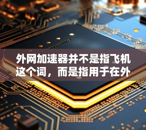 外网加速器并不是指飞机这个词，而是指用于在外部网络上提升速度的工具。如果你是在环境中需要加速你的网络连接，外网加速器可以帮助你提升速度，减少等待时间