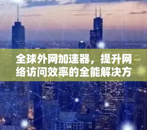 全球外网加速器,提升网络访问效率的全能解决方案 全球外网加速器,提升网络访问效率的全能解决方案