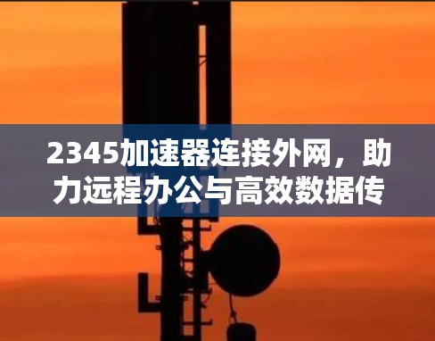 2345加速器连接外网,助力远程办公与高效数据传输 2345加速器连接外网,助力远程办公与高效数据传输