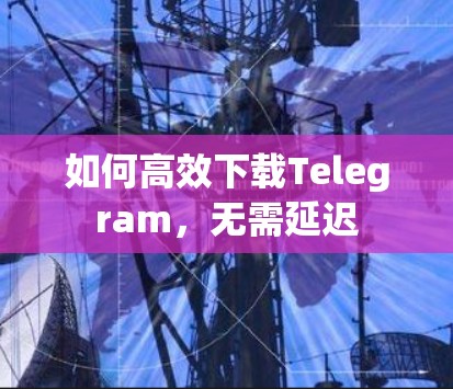 如何高效下载Telegram,无需延迟 如何高效下载Telegram,无需延迟