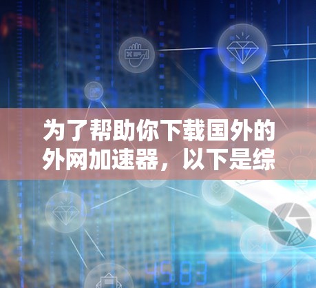 为了帮助你下载国外的外网加速器，以下是综合考虑的各种选择和建议