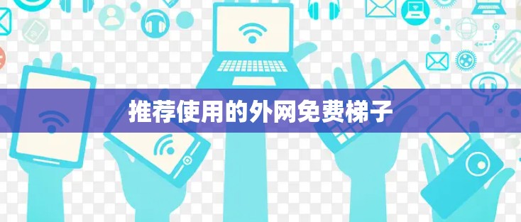 推荐使用的外网免费梯子 推荐使用的外网免费梯子
