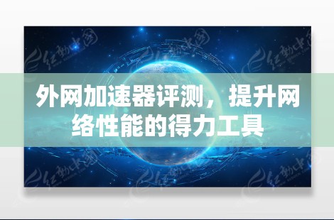 外网加速器评测,提升网络性能的得力工具 外网加速器评测,提升网络性能的得力工具