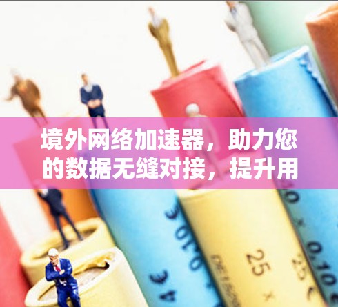 境外网络加速器,助力您的数据无缝对接,提升用户体验 境外网络加速器,助力您的数据无缝对接,提升用户体验