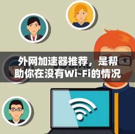 外网加速器推荐，是帮助你在没有Wi-Fi的情况下快速访问互联网的工具。以下是一些推荐的外网加速器，涵盖了不同的功能和适用场景