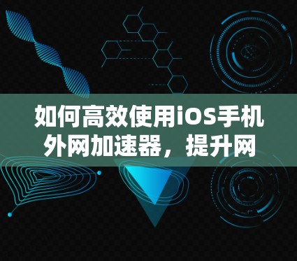 如何高效使用iOS手机外网加速器,提升网络体验 如何高效使用iOS手机外网加速器,提升网络体验