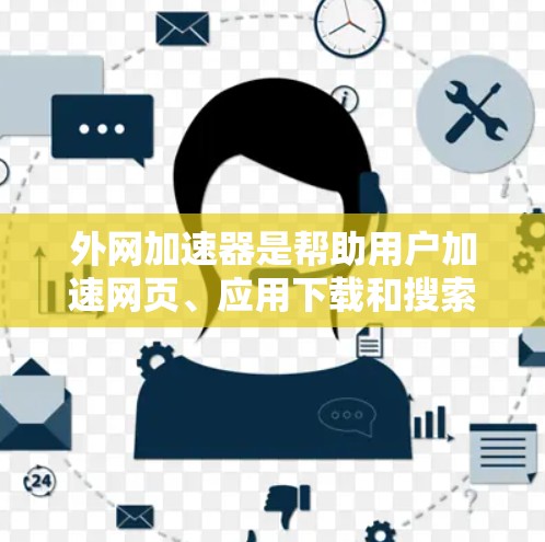 外网加速器是帮助用户加速网页、应用下载和搜索结果的工具，提供多种加速方式，满足用户不同的需求。以下是一些关键点和步骤