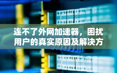 连不了外网加速器，困扰用户的真实原因及解决方案