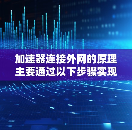 加速器连接外网的原理主要通过以下步骤实现