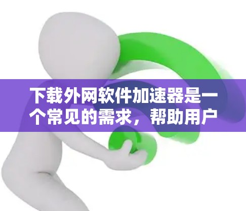 下载外网软件加速器是一个常见的需求,帮助用户更快地下载软件。以下是一个详细的步骤指南,帮助您顺利完成下载 下载外网软件加速器是一个常见的需求,帮助用户更快地下载软件。以下是一个详细的步骤指南,帮助您顺利完成下载