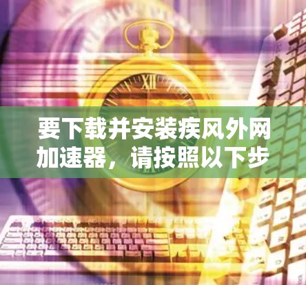 要下载并安装疾风外网加速器,请按照以下步骤操作 要下载并安装疾风外网加速器,请按照以下步骤操作