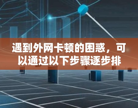 遇到外网卡顿的困惑,可以通过以下步骤逐步排查和解决 遇到外网卡顿的困惑,可以通过以下步骤逐步排查和解决