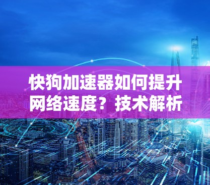 快狗加速器如何提升网络速度？技术解析与优化建议