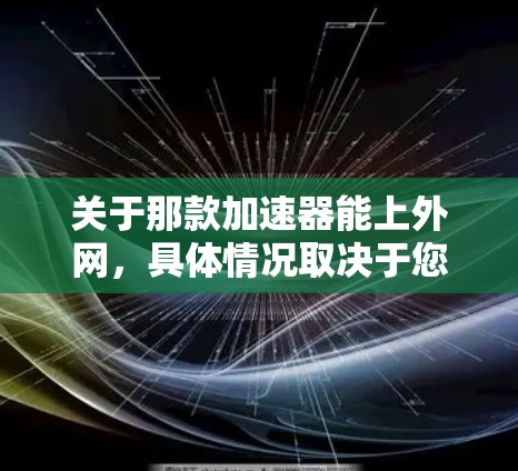 关于那款加速器能上外网,具体情况取决于您使用的是哪款加速器。通常,大多数加速器软件都有支持上外网的功能,尤其是那些基于QQ、微信等平台的加速工具。以下是一些常见的情况和操作步骤 关于那款加速器能上外网,具体情况取决于您使用的是哪款加速器。通常,大多数加速器软件都有支持上外网的功能,尤其是那些基于QQ、微信等平台的加速工具。以下是一些常见的情况和操作步骤