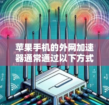 苹果手机的外网加速器通常通过以下方式实现网络加速功能 苹果手机的外网加速器通常通过以下方式实现网络加速功能