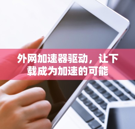 外网加速器驱动,让下载成为加速的可能 外网加速器驱动,让下载成为加速的可能