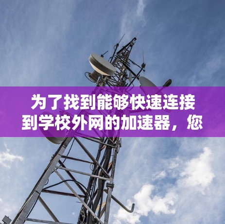 为了找到能够快速连接到学校外网的加速器,您可以按照以下步骤进行选择和验证 为了找到能够快速连接到学校外网的加速器,您可以按照以下步骤进行选择和验证