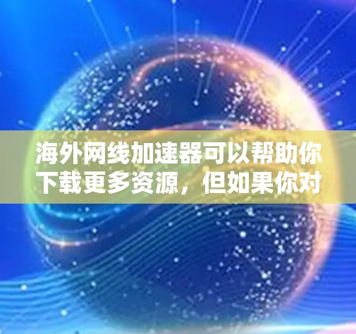海外网线加速器可以帮助你下载更多资源,但如果你对如何选择和使用海外网线加速器感到困惑,下面将为你提供详细的步骤和推荐,帮助你更好地理解和使用这些工具 海外网线加速器可以帮助你下载更多资源,但如果你对如何选择和使用海外网线加速器感到困惑,下面将为你提供详细的步骤和推荐,帮助你更好地理解和使用这些工具