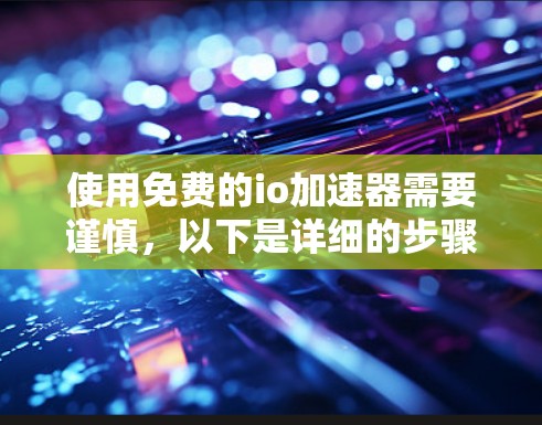 使用免费的io加速器需要谨慎,以下是详细的步骤和建议 使用免费的io加速器需要谨慎,以下是详细的步骤和建议