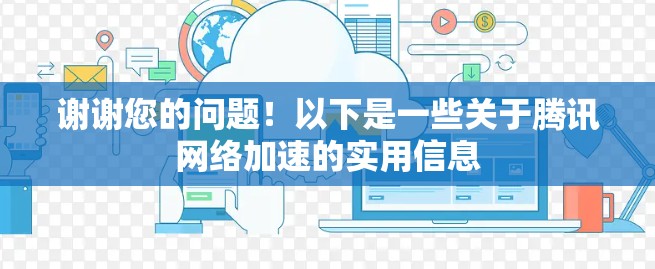 谢谢您的问题！以下是一些关于腾讯网络加速的实用信息