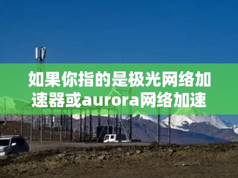 如果你指的是极光网络加速器或aurora网络加速器，这些通常用于处理极光流量或极光相关流量，例如极光网、极光直播、极光游戏等。这些加速器通常会提供以下功能