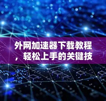 外网加速器下载教程,轻松上手的关键技能 外网加速器下载教程,轻松上手的关键技能